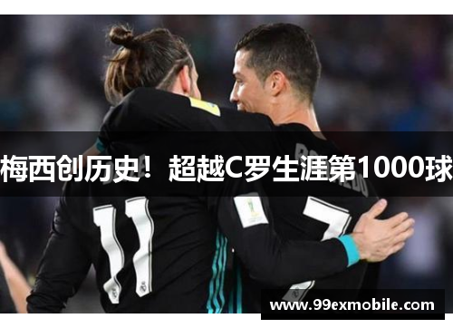 梅西创历史！超越C罗生涯第1000球